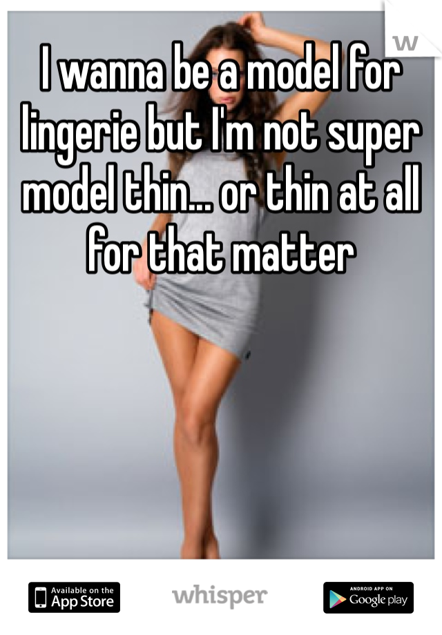 I wanna be a model for lingerie but I'm not super model thin... or thin at all for that matter 