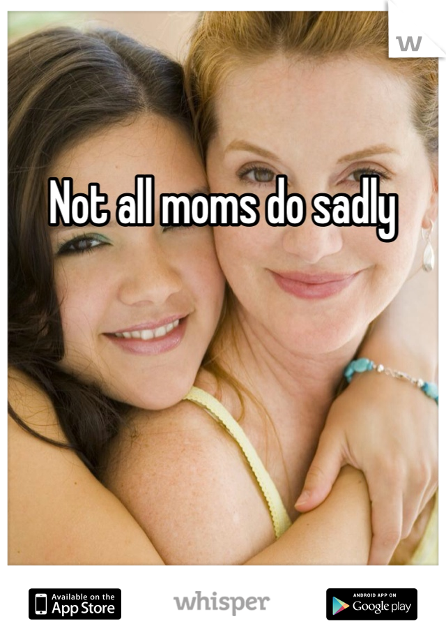 Not all moms do sadly 
