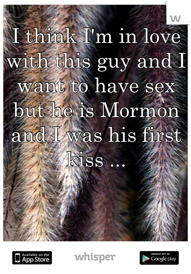 I think I'm in love with this guy and I want to have sex but he is Mormon and I was his first kiss ... 