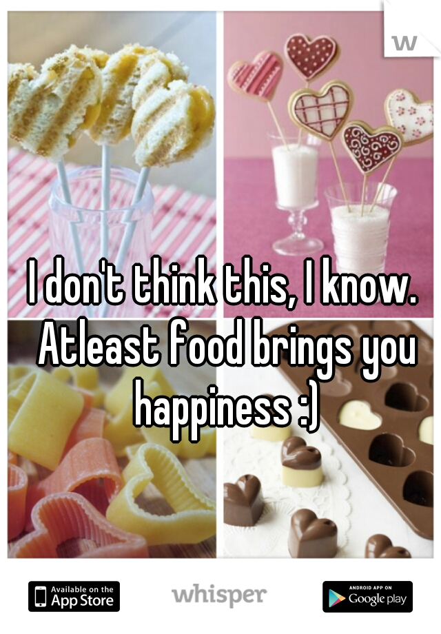 I don't think this, I know. Atleast food brings you happiness :)