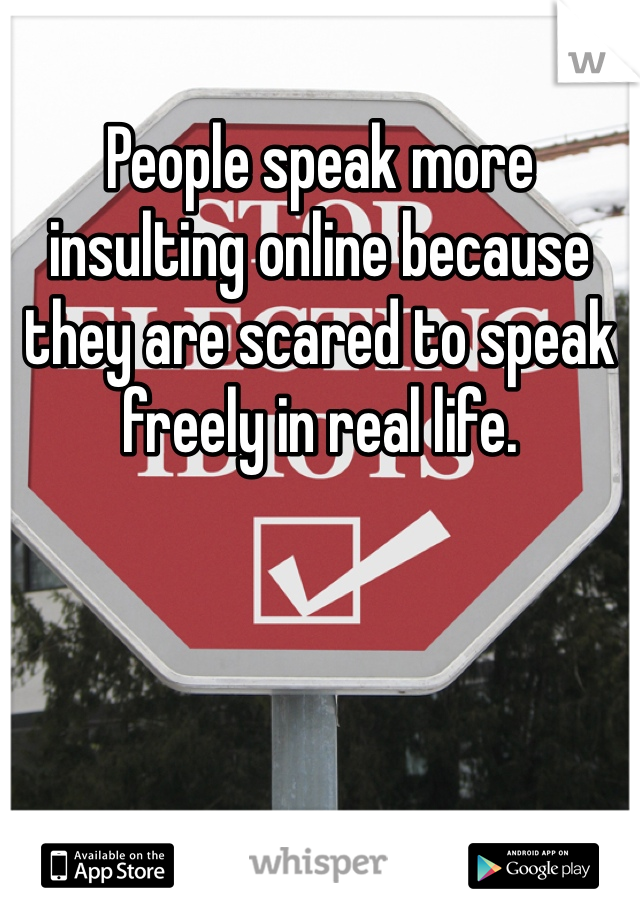 People speak more insulting online because they are scared to speak freely in real life. 