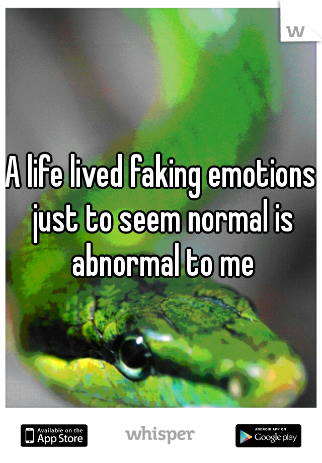 A life lived faking emotions just to seem normal is abnormal to me