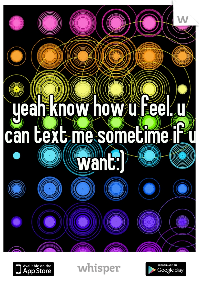 yeah know how u feel. u can text me sometime if u want:)