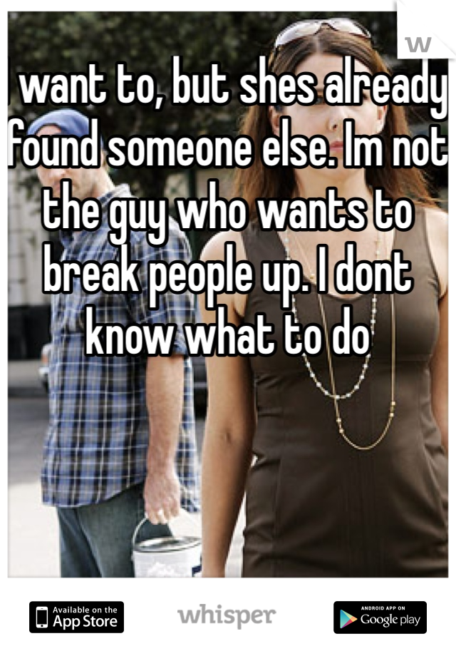 I want to, but shes already found someone else. Im not the guy who wants to break people up. I dont know what to do