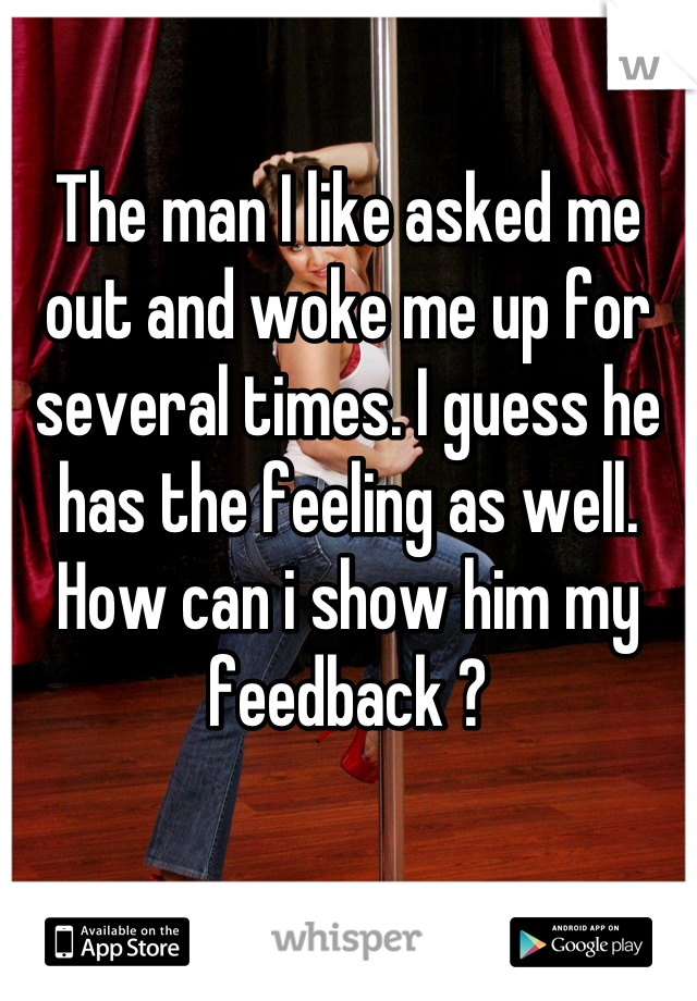 The man I like asked me out and woke me up for several times. I guess he has the feeling as well. How can i show him my feedback ?