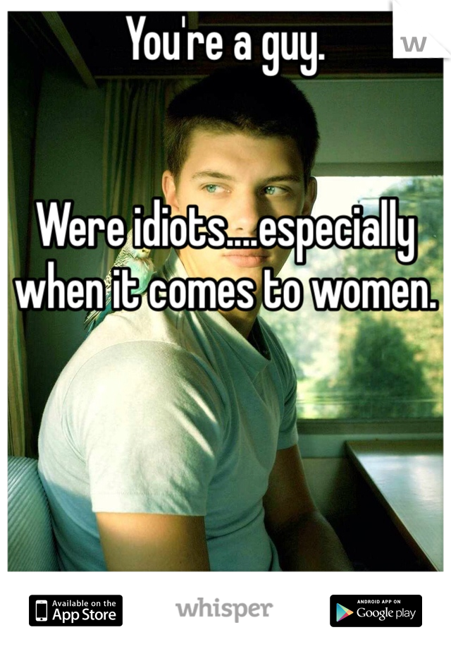 You're a guy. 


Were idiots....especially when it comes to women. 