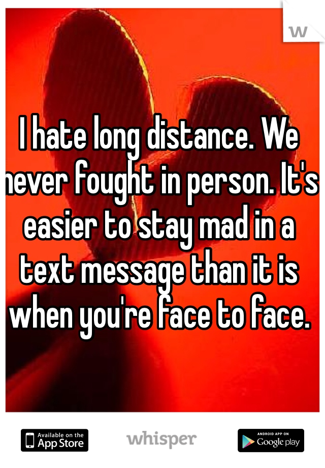 I hate long distance. We never fought in person. It's easier to stay mad in a text message than it is when you're face to face.