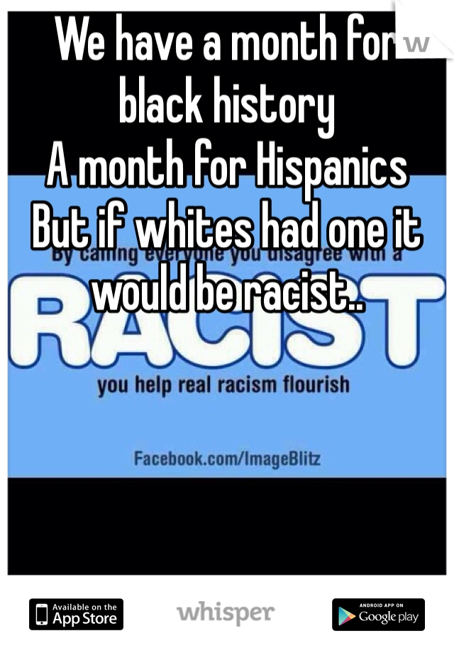 We have a month for black history
A month for Hispanics 
But if whites had one it would be racist.. 