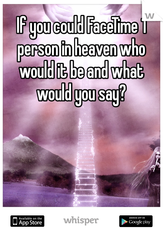If you could FaceTime 1 person in heaven who would it be and what would you say? 