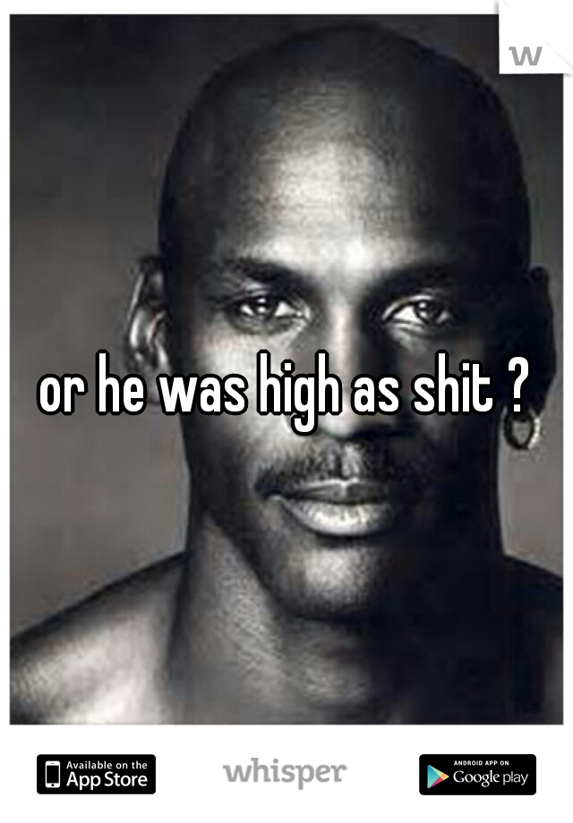 or he was high as shit ?