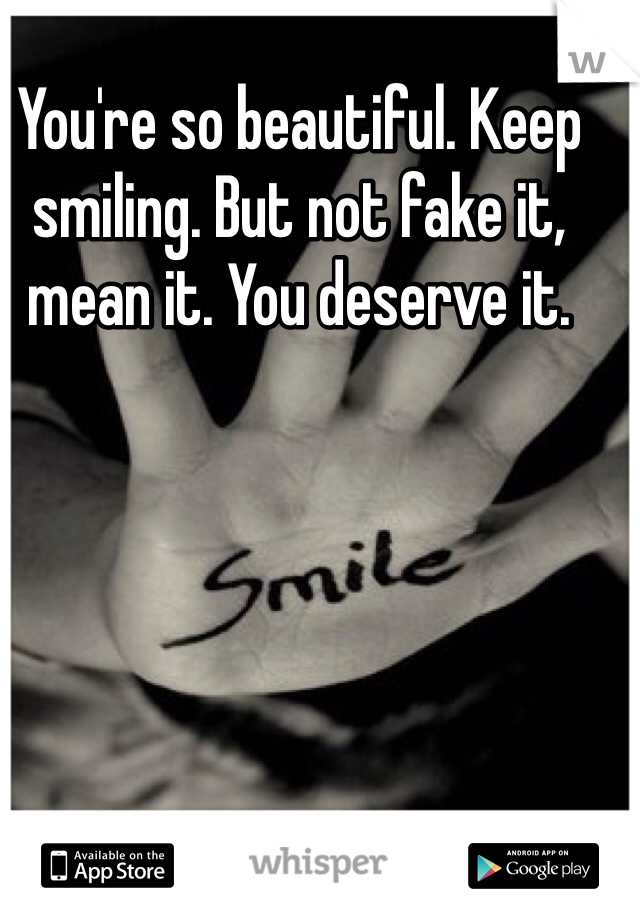 You're so beautiful. Keep smiling. But not fake it, mean it. You deserve it. 