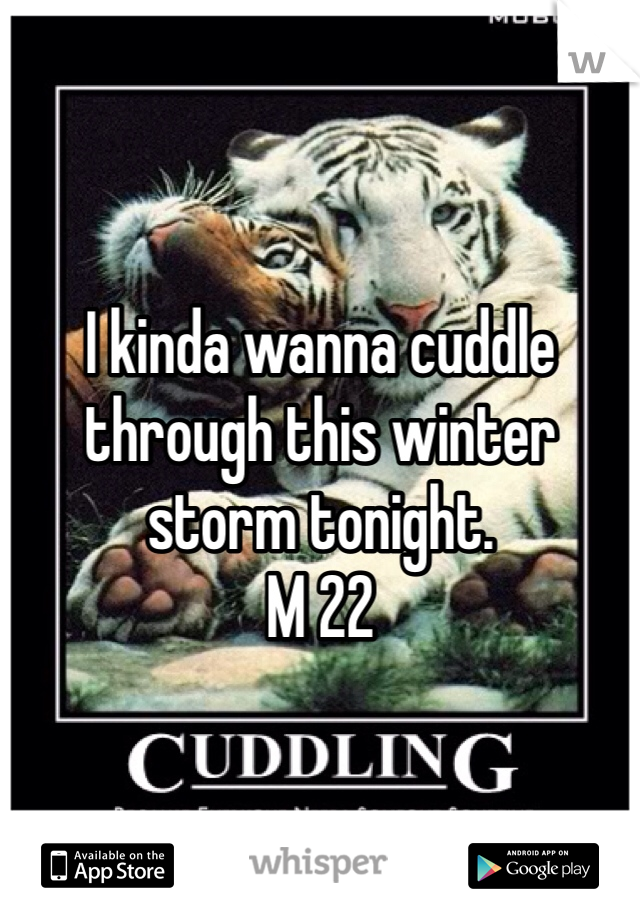 I kinda wanna cuddle through this winter storm tonight.
M 22