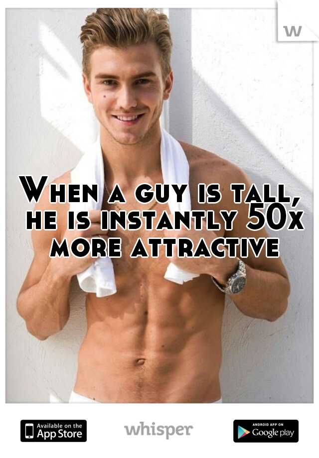 When a guy is tall, he is instantly 50x more attractive