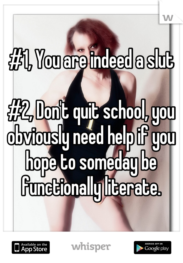 #1, You are indeed a slut 

#2, Don't quit school, you obviously need help if you hope to someday be functionally literate.