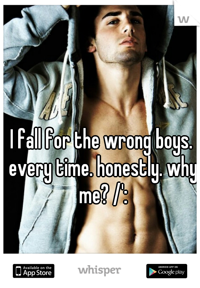 I fall for the wrong boys. every time. honestly. why me? /':