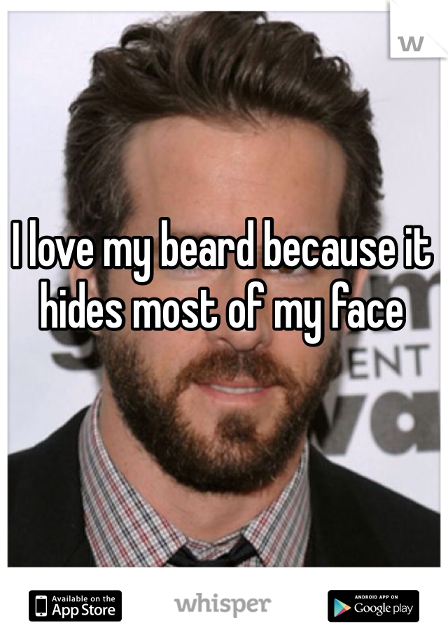 I love my beard because it hides most of my face