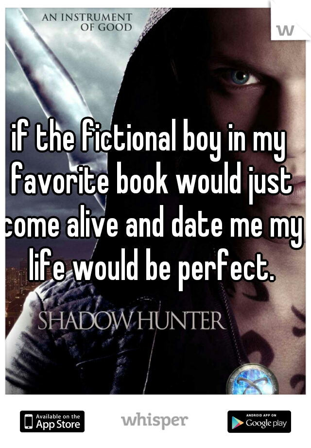 if the fictional boy in my favorite book would just come alive and date me my life would be perfect.
