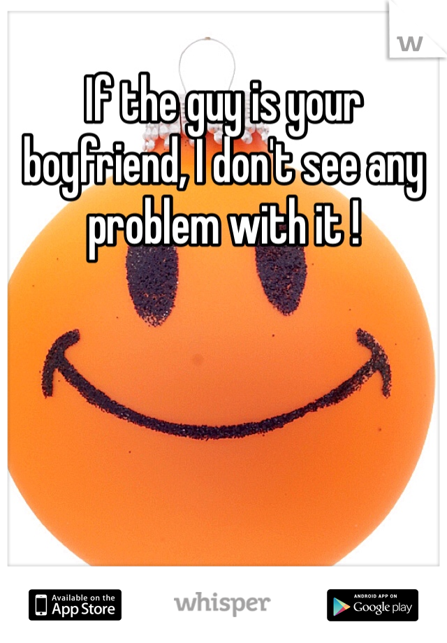 If the guy is your boyfriend, I don't see any problem with it ! 