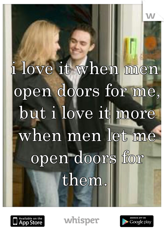 i love it when men open doors for me, but i love it more when men let me open doors for them. 
