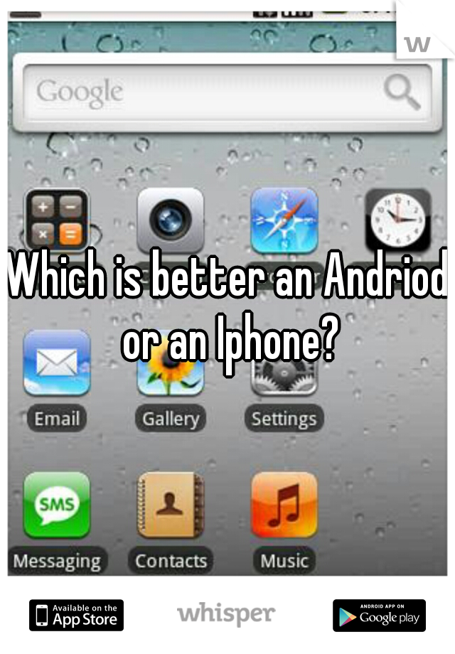 Which is better an Andriod or an Iphone?