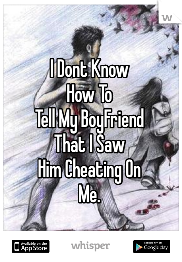 I Dont Know 
How To
Tell My BoyFriend
That I Saw
Him Cheating On
Me.