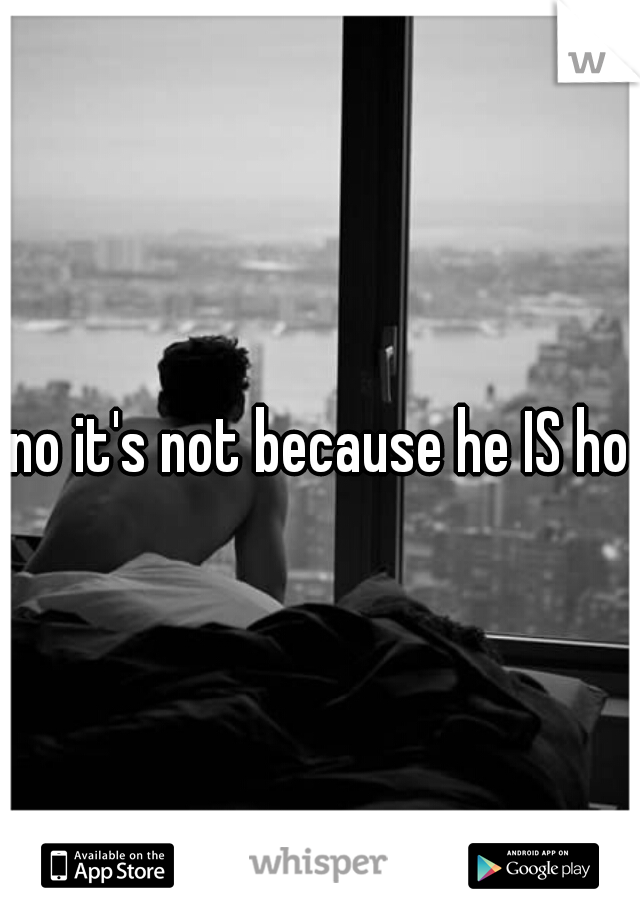 no it's not because he IS hot