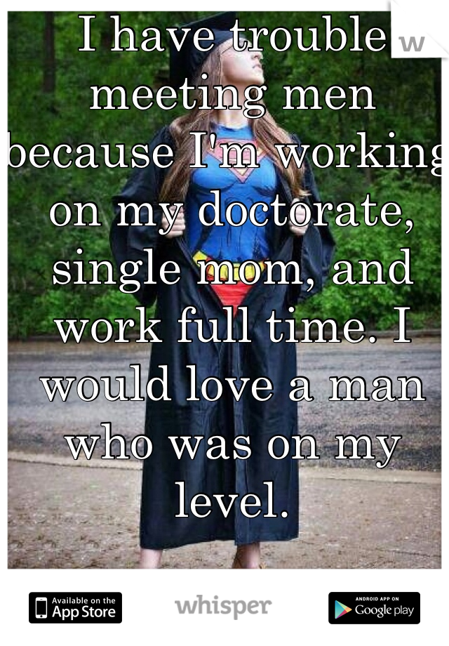 I have trouble meeting men because I'm working on my doctorate, single mom, and work full time. I would love a man who was on my level. 