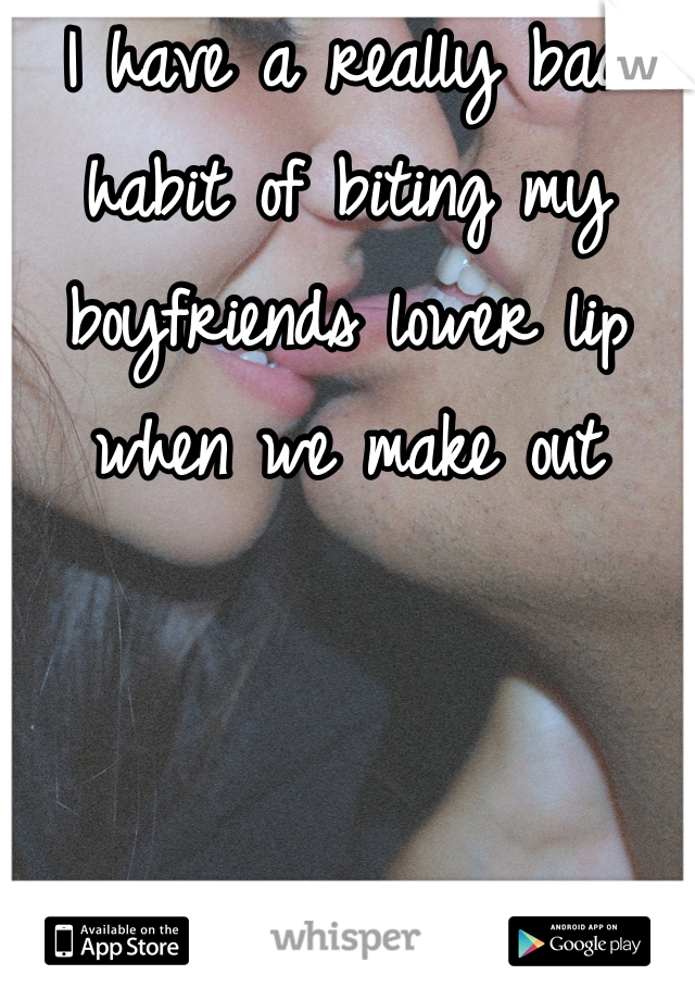 I have a really bad habit of biting my boyfriends lower lip when we make out