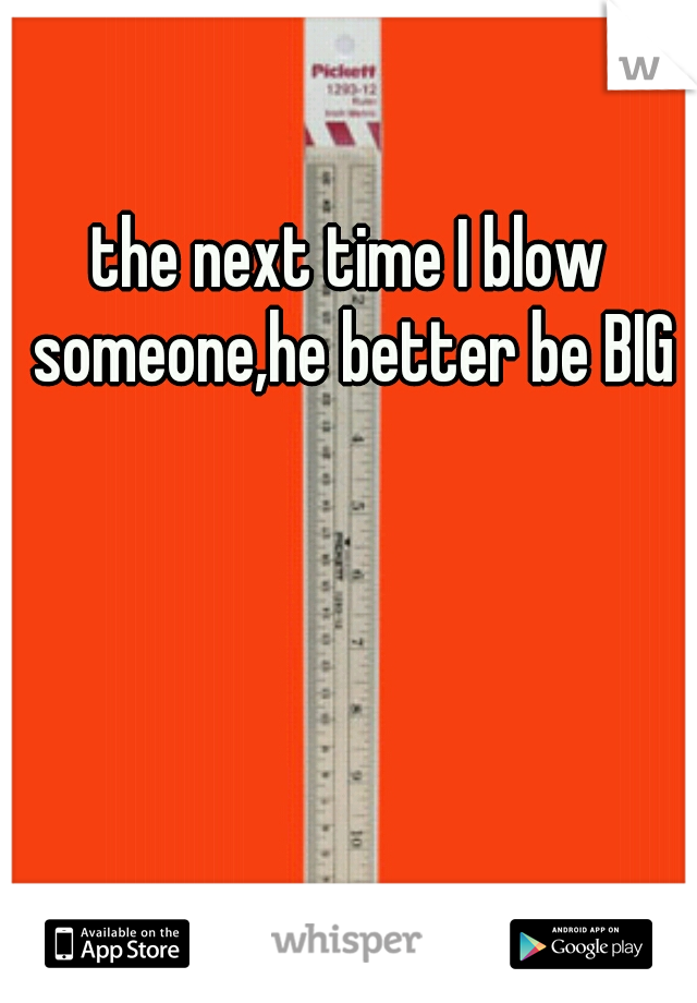 the next time I blow someone,he better be BIG