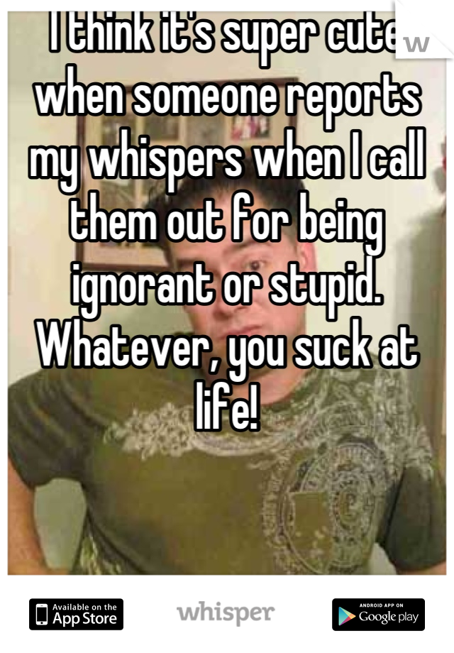I think it's super cute when someone reports my whispers when I call them out for being ignorant or stupid.
Whatever, you suck at life!
