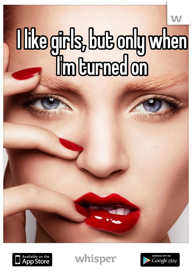 I like girls, but only when I'm turned on
