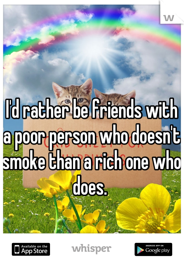 I'd rather be friends with a poor person who doesn't smoke than a rich one who does. 