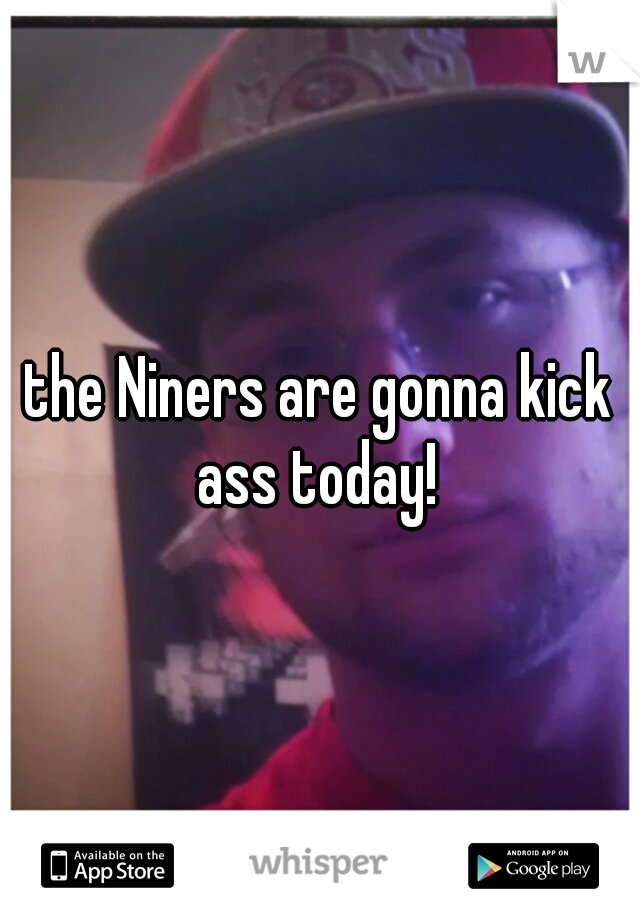 the Niners are gonna kick ass today! 