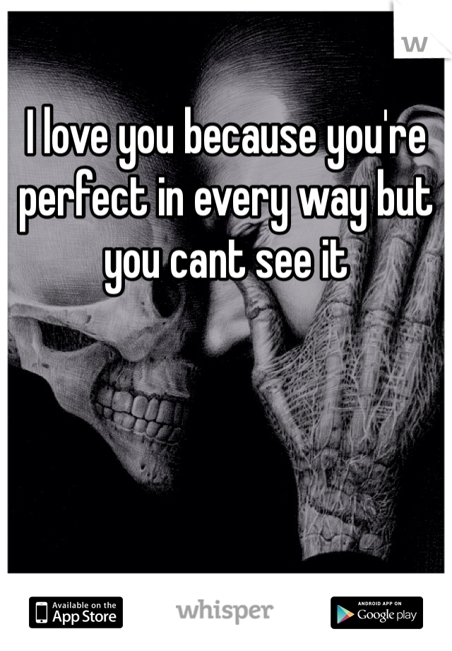 
I love you because you're perfect in every way but you cant see it