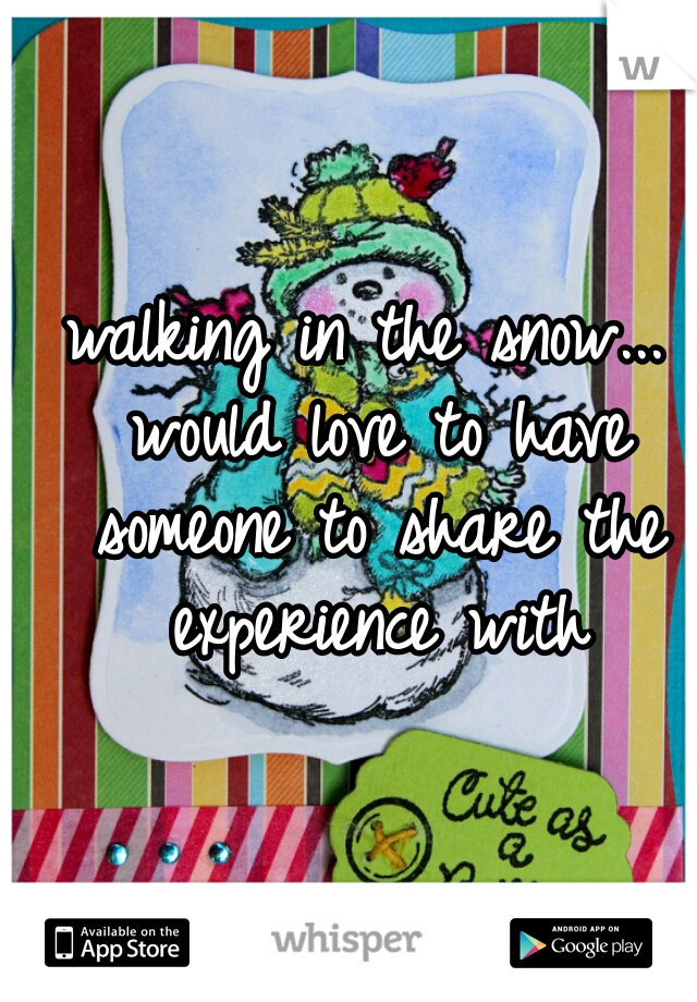 walking in the snow... would love to have someone to share the experience with