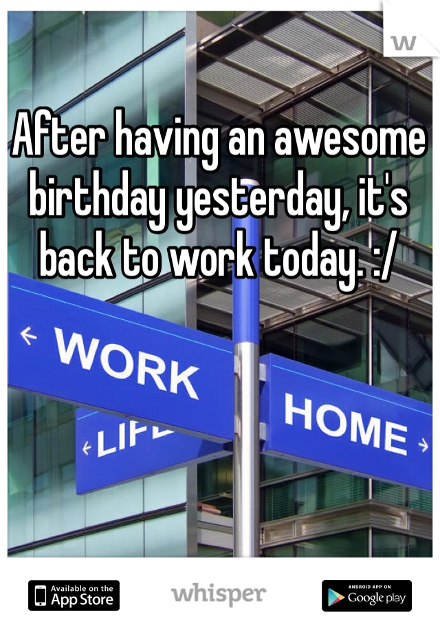 After having an awesome birthday yesterday, it's back to work today. :/