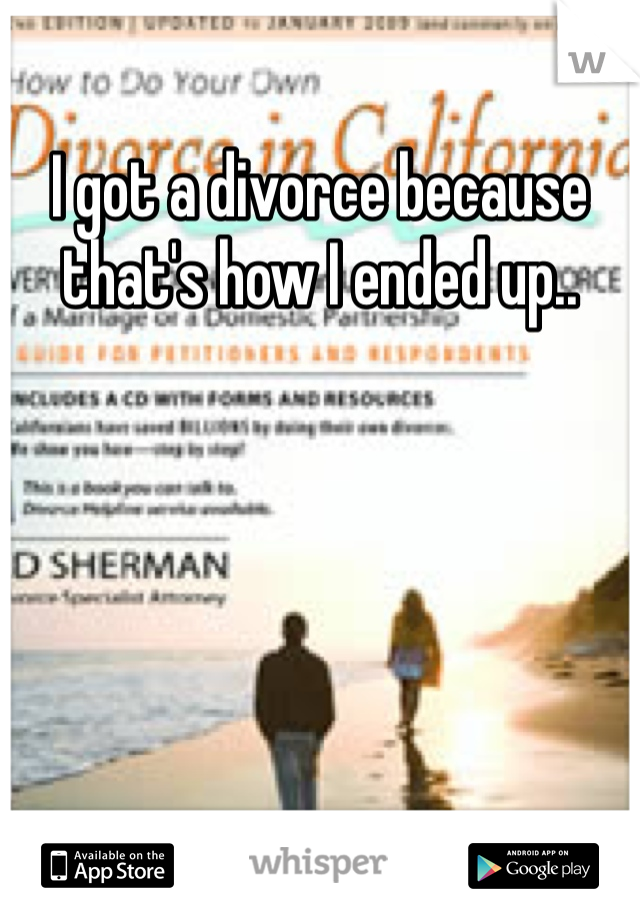 I got a divorce because that's how I ended up..