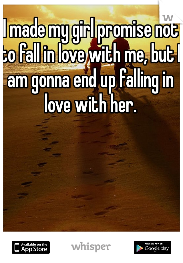 I made my girl promise not to fall in love with me, but I am gonna end up falling in love with her. 