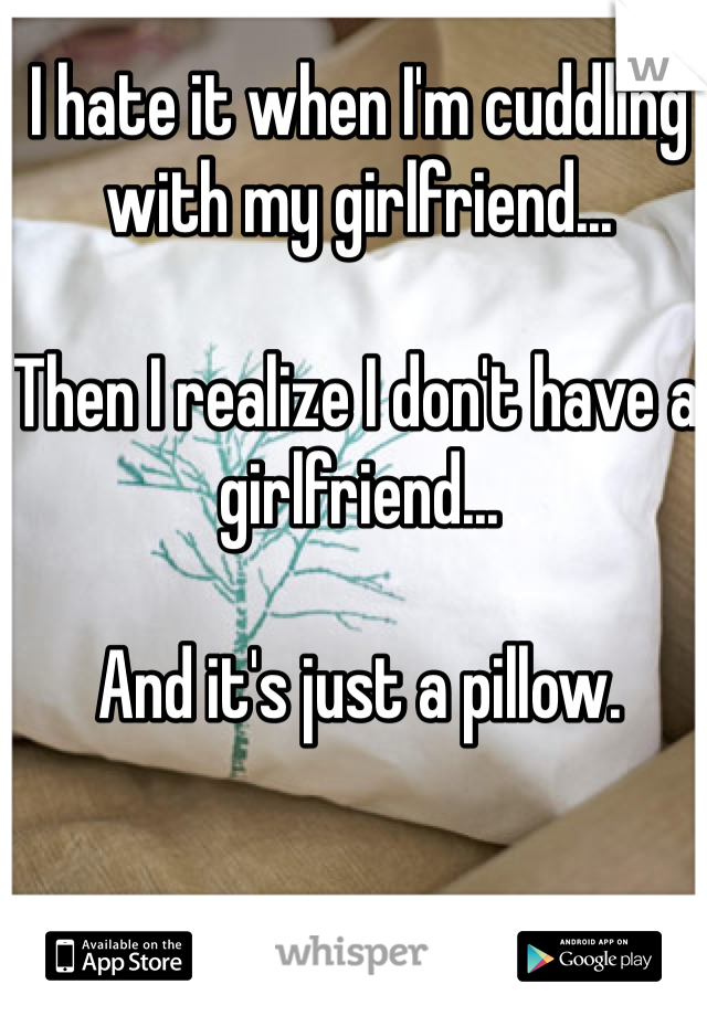 I hate it when I'm cuddling with my girlfriend... 

Then I realize I don't have a girlfriend...

And it's just a pillow. 