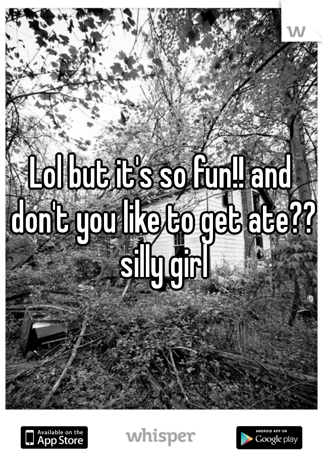 Lol but it's so fun!! and don't you like to get ate?? silly girl