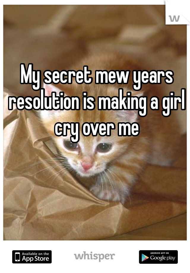 My secret mew years resolution is making a girl cry over me