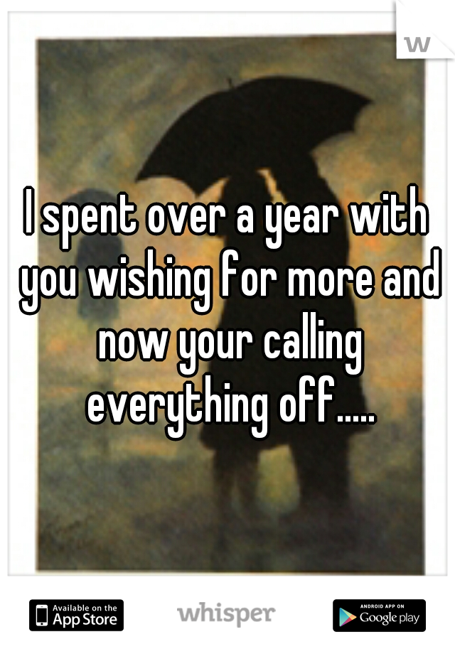 I spent over a year with you wishing for more and now your calling everything off.....