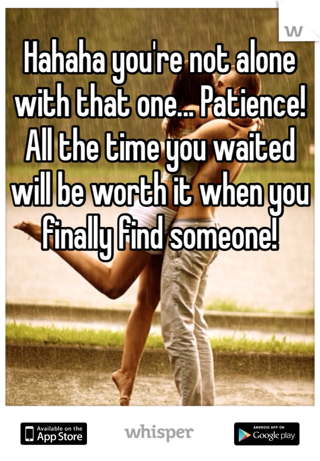 Hahaha you're not alone with that one... Patience!  All the time you waited will be worth it when you finally find someone! 