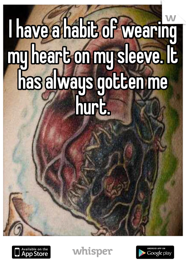 I have a habit of wearing my heart on my sleeve. It has always gotten me hurt. 