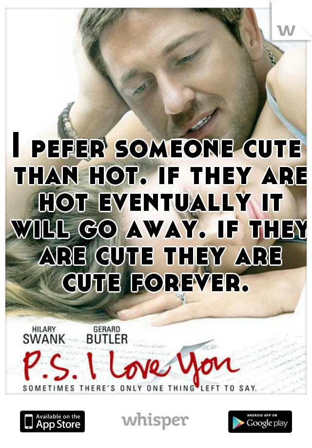 I pefer someone cute than hot. if they are hot eventually it will go away. if they are cute they are cute forever. 