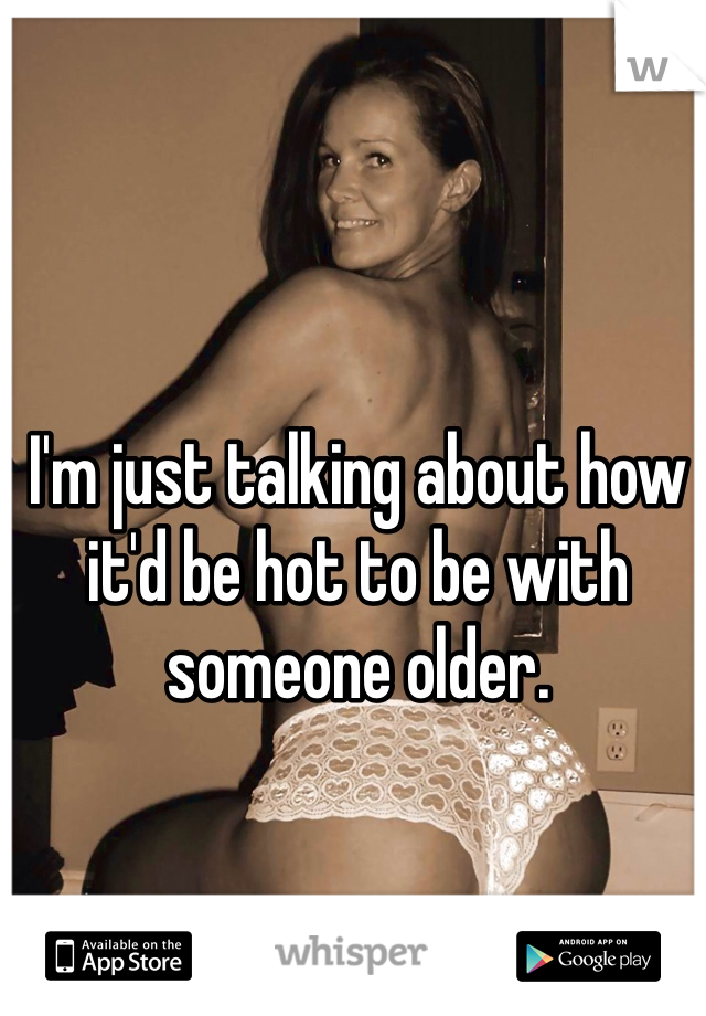 I'm just talking about how it'd be hot to be with someone older. 