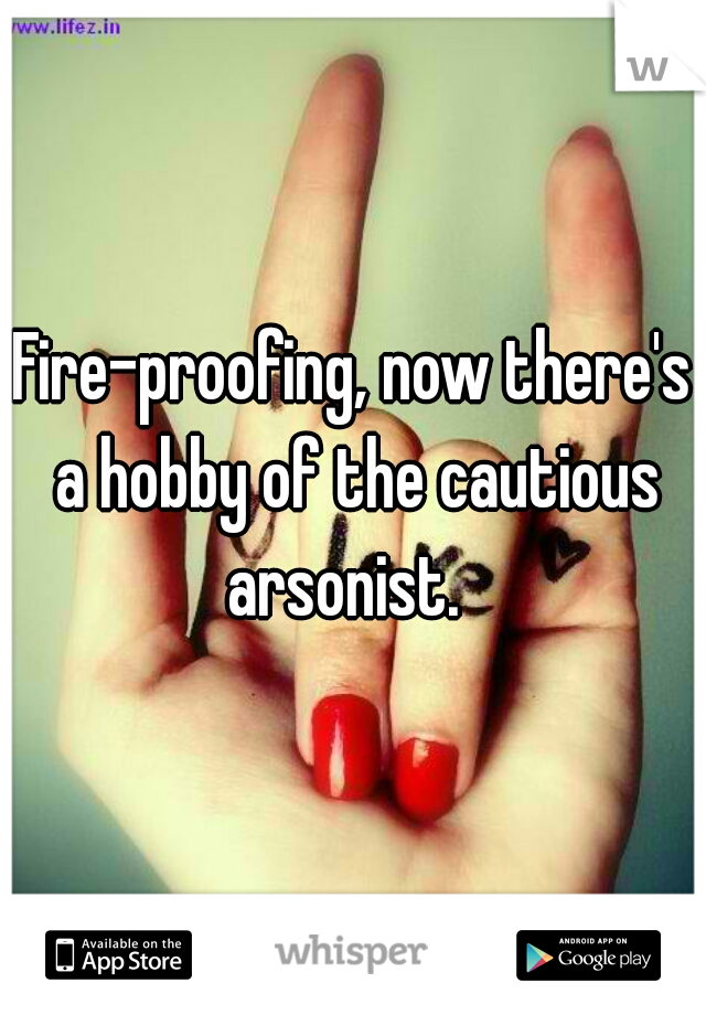 Fire-proofing, now there's a hobby of the cautious arsonist.  