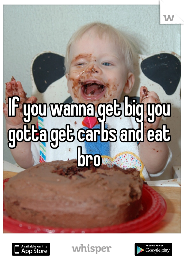If you wanna get big you gotta get carbs and eat bro