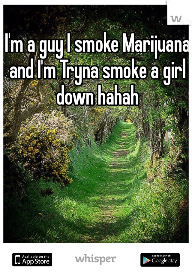 I'm a guy I smoke Marijuana and I'm Tryna smoke a girl down hahah