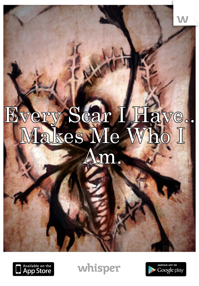 Every Scar I Have.. Makes Me Who I Am.